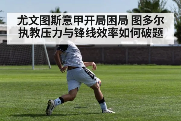 尤文图斯意甲开局困局 图多尔执教压力与锋线效率如何破题 - kaiyun