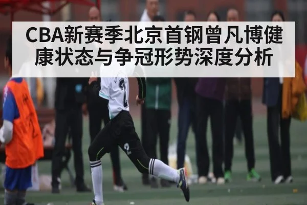CBA新赛季北京首钢曾凡博健康状态与争冠形势深度分析 | kaiyun