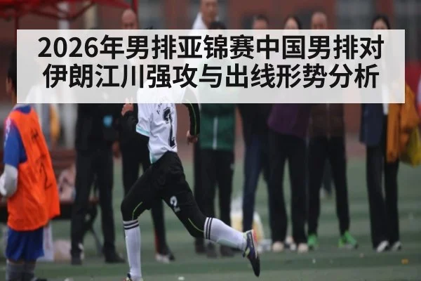 2026年男排亚锦赛中国男排对伊朗江川强攻与出线形势分析 | kaiyun