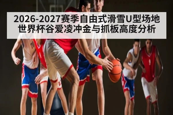2026-2027赛季自由式滑雪U型场地世界杯谷爱凌冲金与抓板高度分析 | kaiyun