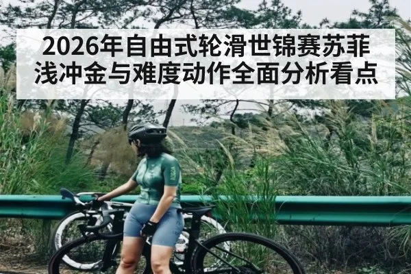 2026年自由式轮滑世锦赛苏菲浅冲金与难度动作全面分析看点