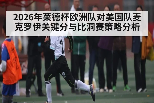 2026年莱德杯欧洲队对美国队麦克罗伊关键分与比洞赛策略分析