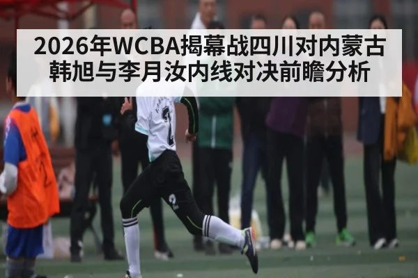 2026年WCBA揭幕战四川对内蒙古韩旭与李月汝内线对决前瞻分析