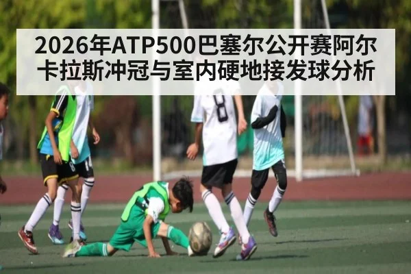 2026年ATP500巴塞尔公开赛阿尔卡拉斯冲冠与室内硬地接发球分析 | kaiyun
