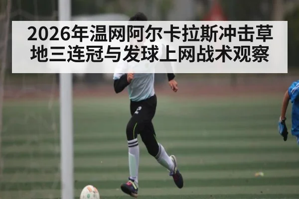 2026年温网阿尔卡拉斯冲击草地三连冠与发球上网战术观察 | kaiyun