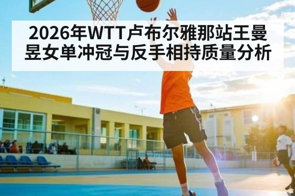 2026年WTT卢布尔雅那站王曼昱女单冲冠与反手相持质量分析 | kaiyun