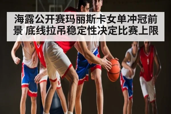 海露公开赛玛丽斯卡女单冲冠前景 底线拉吊稳定性决定比赛上限 | kaiyun